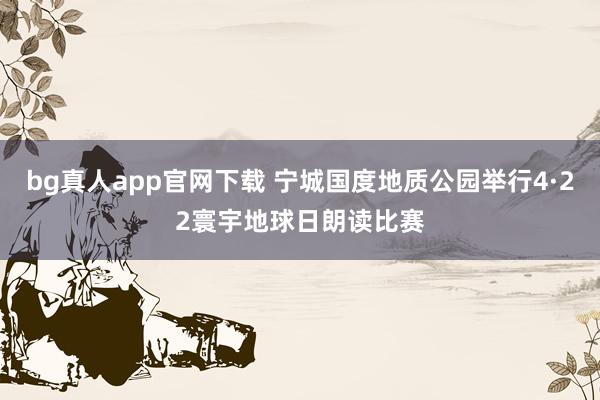 bg真人app官网下载 宁城国度地质公园举行4·22寰宇地球日朗读比赛