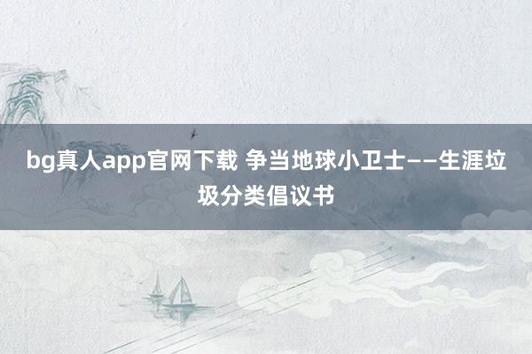 bg真人app官网下载 争当地球小卫士——生涯垃圾分类倡议书