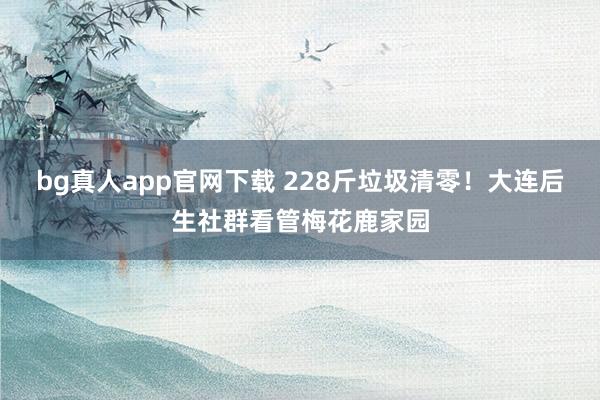 bg真人app官网下载 228斤垃圾清零！大连后生社群看管梅花鹿家园