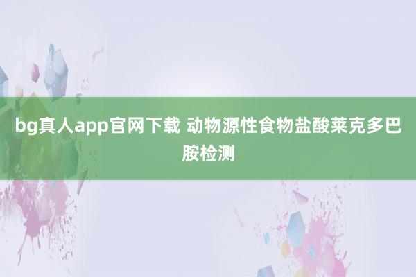 bg真人app官网下载 动物源性食物盐酸莱克多巴胺检测