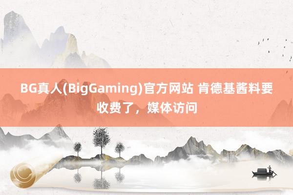 BG真人(BigGaming)官方网站 肯德基酱料要收费了，媒体访问