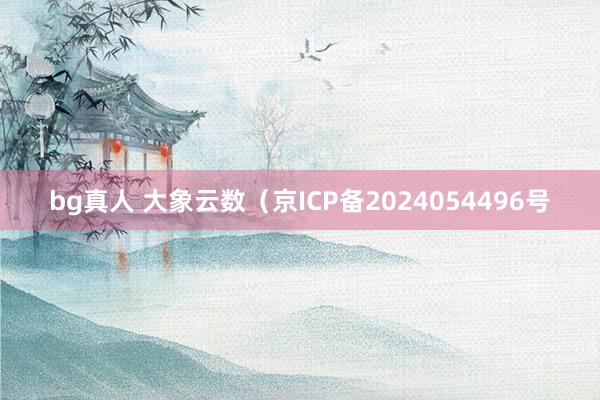bg真人 大象云数（京ICP备2024054496号
