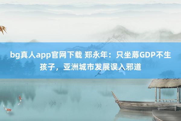 bg真人app官网下载 郑永年：只坐蓐GDP不生孩子，亚洲城市发展误入邪道