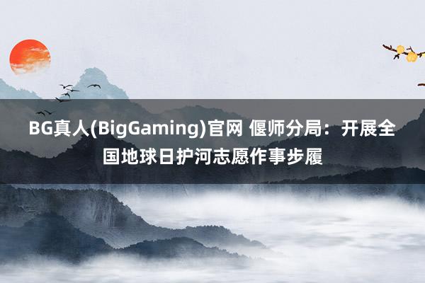 BG真人(BigGaming)官网 偃师分局：开展全国地球日护河志愿作事步履