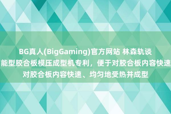 BG真人(BigGaming)官方网站 林森轨谈客车装备得回环保节能型胶合板模压成型机专利，便于对胶合板内容快速、均匀地受热并成型