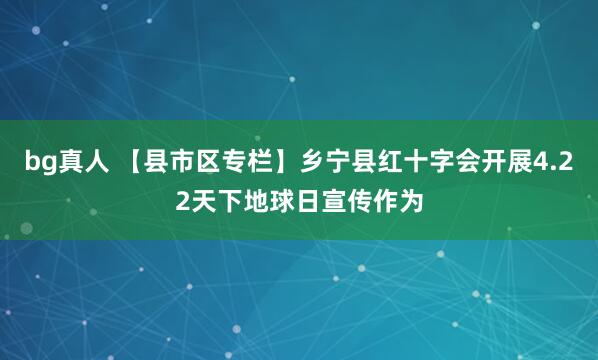 bg真人 【县市区专栏】乡宁县红十字会开展4.22天下地球日宣传作为