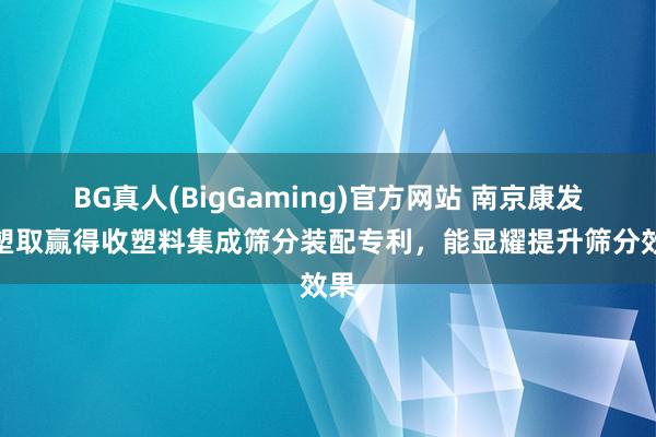 BG真人(BigGaming)官方网站 南京康发橡塑取赢得收塑料集成筛分装配专利，能显耀提升筛分效果