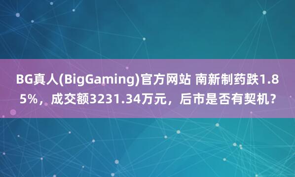 BG真人(BigGaming)官方网站 南新制药跌1.85%，成交额3231.34万元，后市是否有契机？