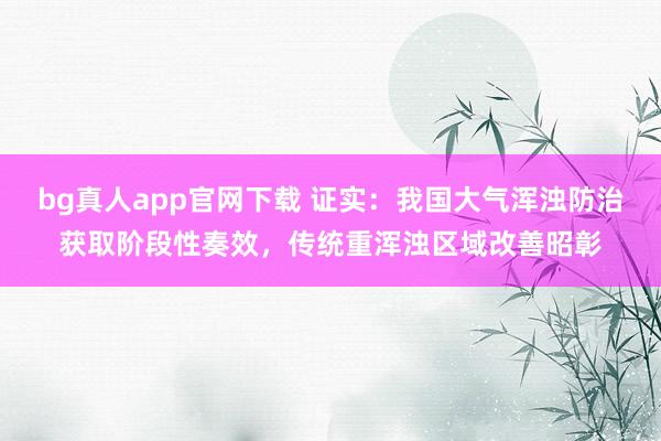 bg真人app官网下载 证实：我国大气浑浊防治获取阶段性奏效，传统重浑浊区域改善昭彰