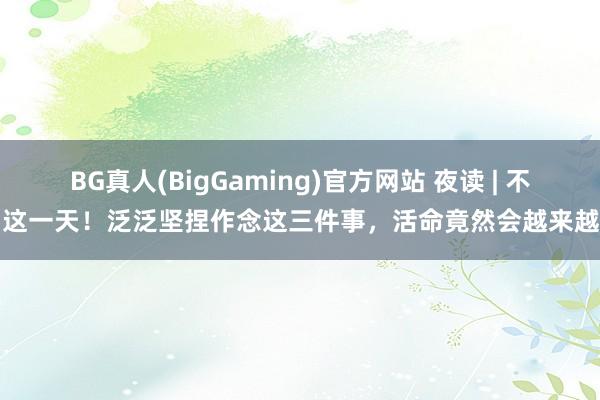 BG真人(BigGaming)官方网站 夜读 | 不啻这一天！泛泛坚捏作念这三件事，活命竟然会越来越好