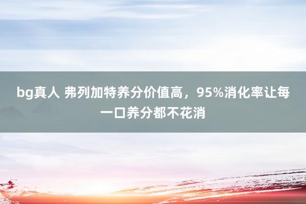 bg真人 弗列加特养分价值高，95%消化率让每一口养分都不花消
