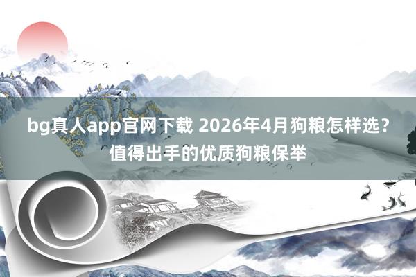 bg真人app官网下载 2026年4月狗粮怎样选？值得出手的优质狗粮保举