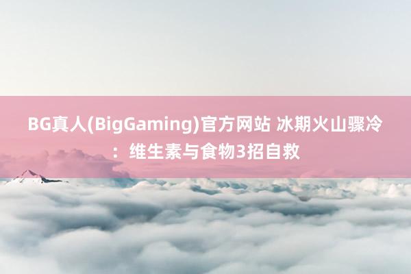 BG真人(BigGaming)官方网站 冰期火山骤冷：维生素与食物3招自救