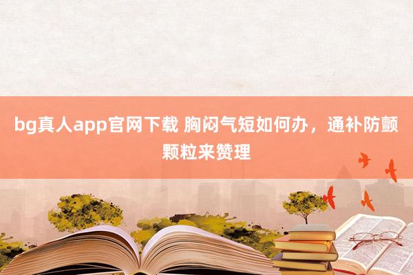 bg真人app官网下载 胸闷气短如何办，通补防颤颗粒来赞理