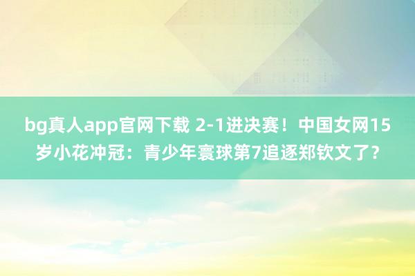 bg真人app官网下载 2-1进决赛！中国女网15岁小花冲冠：青少年寰球第7追逐郑钦文了？