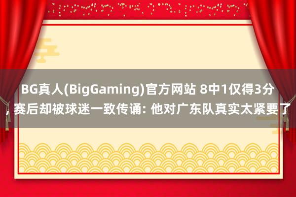BG真人(BigGaming)官方网站 8中1仅得3分, 赛后却被球迷一致传诵: 他对广东队真实太紧要了
