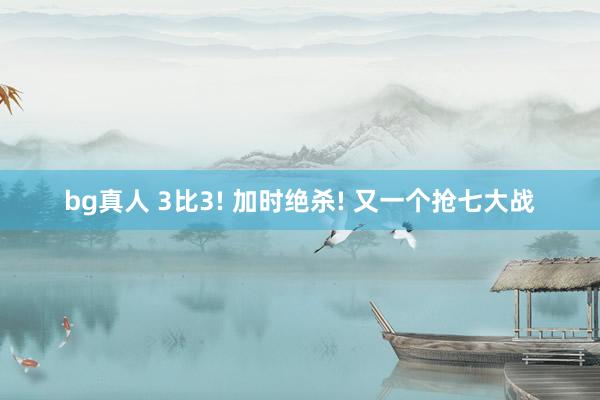 bg真人 3比3! 加时绝杀! 又一个抢七大战