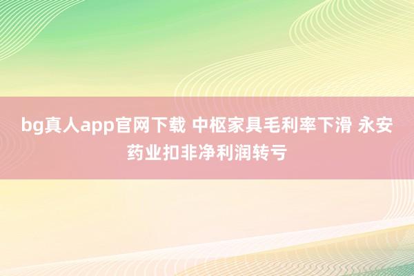 bg真人app官网下载 中枢家具毛利率下滑 永安药业扣非净利润转亏