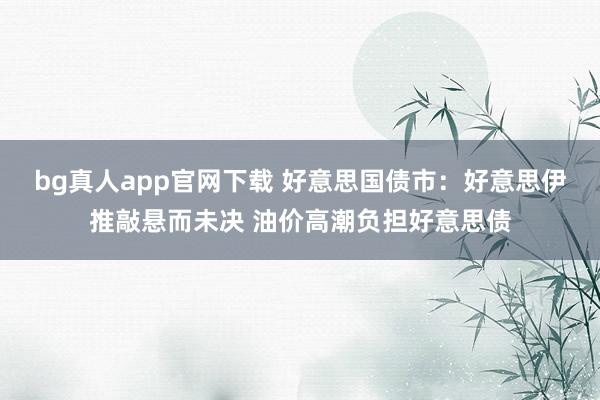 bg真人app官网下载 好意思国债市：好意思伊推敲悬而未决 油价高潮负担好意思债