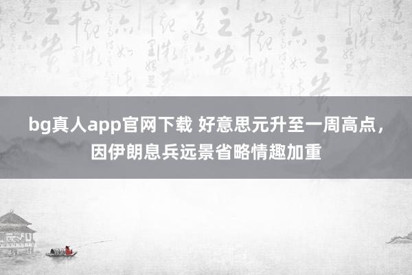 bg真人app官网下载 好意思元升至一周高点，因伊朗息兵远景省略情趣加重