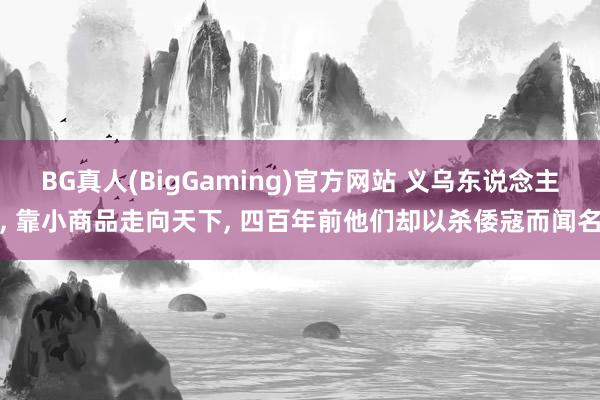 BG真人(BigGaming)官方网站 义乌东说念主, 靠小商品走向天下, 四百年前他们却以杀倭寇而闻名
