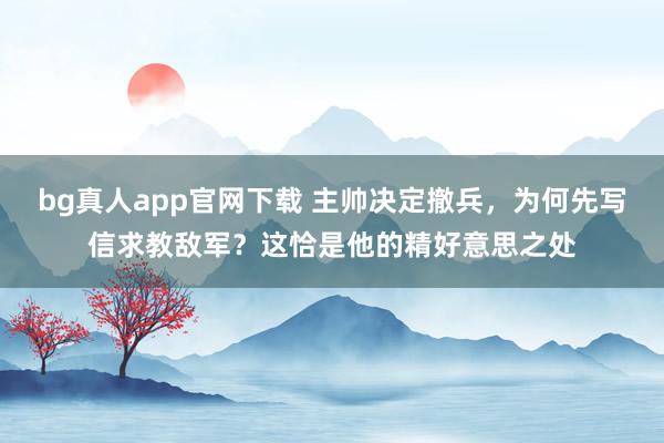 bg真人app官网下载 主帅决定撤兵，为何先写信求教敌军？这恰是他的精好意思之处