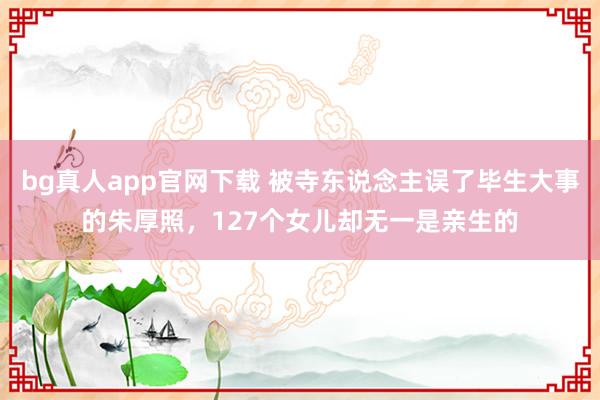 bg真人app官网下载 被寺东说念主误了毕生大事的朱厚照，127个女儿却无一是亲生的