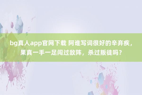 bg真人app官网下载 阿谁写词很好的辛弃疾，果真一手一足闯过敌阵，杀过叛徒吗？