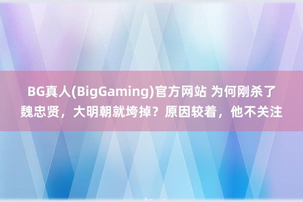 BG真人(BigGaming)官方网站 为何刚杀了魏忠贤，大明朝就垮掉？原因较着，他不关注