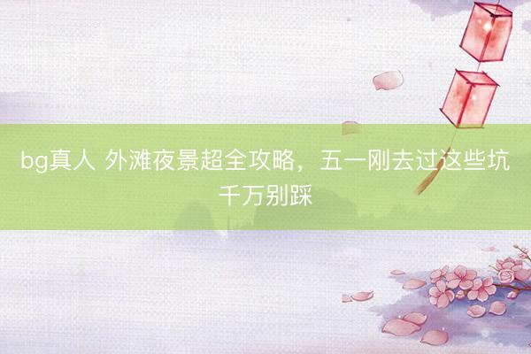 bg真人 外滩夜景超全攻略，五一刚去过这些坑千万别踩