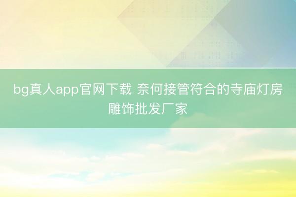 bg真人app官网下载 奈何接管符合的寺庙灯房雕饰批发厂家