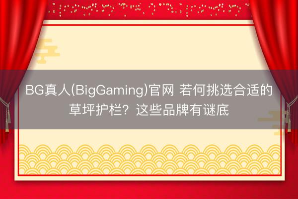 BG真人(BigGaming)官网 若何挑选合适的草坪护栏？这些品牌有谜底
