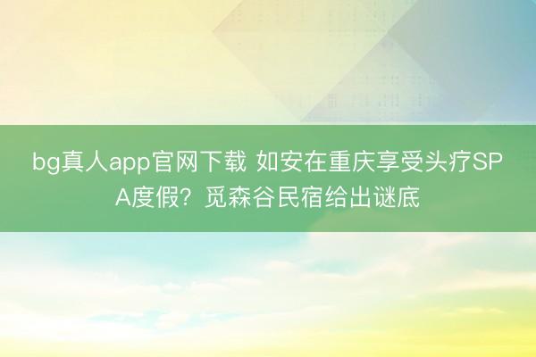 bg真人app官网下载 如安在重庆享受头疗SPA度假？觅森谷民宿给出谜底