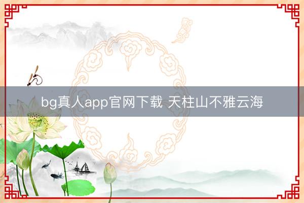 bg真人app官网下载 天柱山不雅云海