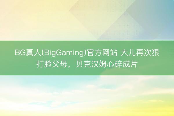 BG真人(BigGaming)官方网站 大儿再次狠打脸父母，贝克汉姆心碎成片