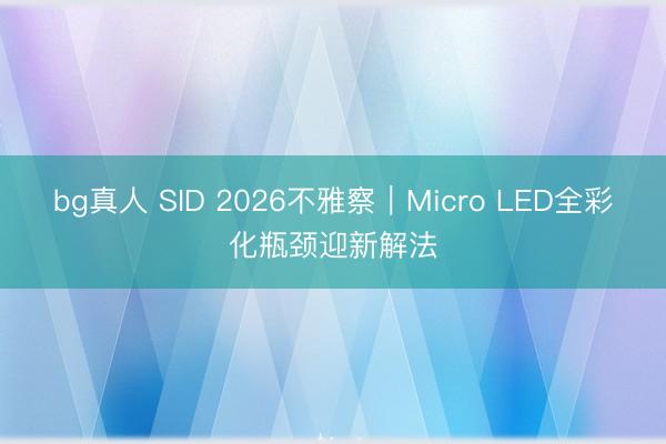 bg真人 SID 2026不雅察｜Micro LED全彩化瓶颈迎新解法
