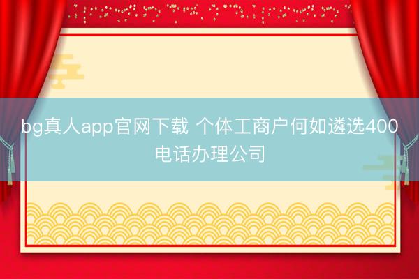 bg真人app官网下载 个体工商户何如遴选400电话办理公司