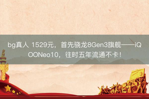 bg真人 1529元，首先骁龙8Gen3旗舰——iQOONeo10，往时五年流通不卡！