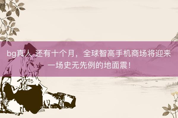 bg真人 还有十个月，全球智高手机商场将迎来一场史无先例的地面震！