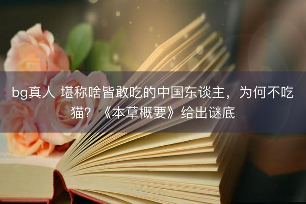 bg真人 堪称啥皆敢吃的中国东谈主，为何不吃猫？《本草概要》给出谜底