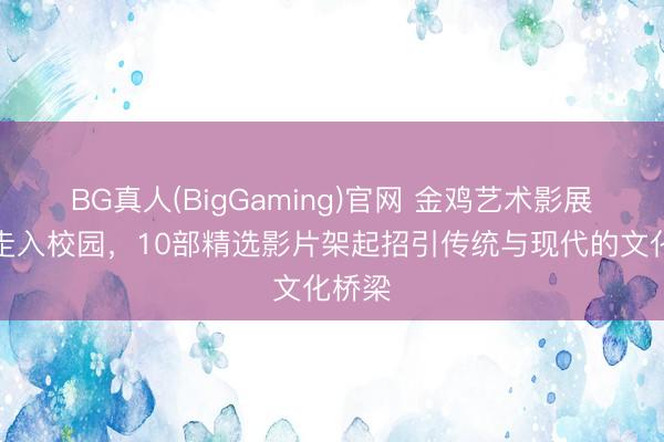 BG真人(BigGaming)官网 金鸡艺术影展初次走入校园，10部精选影片架起招引传统与现代的文化桥梁