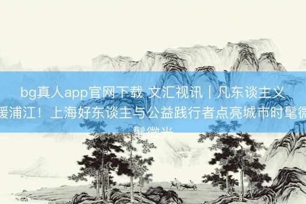 bg真人app官网下载 文汇视讯｜凡东谈主义举暖浦江！上海好东谈主与公益践行者点亮城市时髦微光