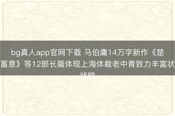 bg真人app官网下载 马伯庸14万字新作《楚弓蓄意》等12部长篇体现上海体裁老中青致力丰富状貌