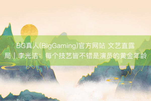 BG真人(BigGaming)官方网站 文艺直露局｜李光洁：每个技艺皆不错是演员的黄金年龄