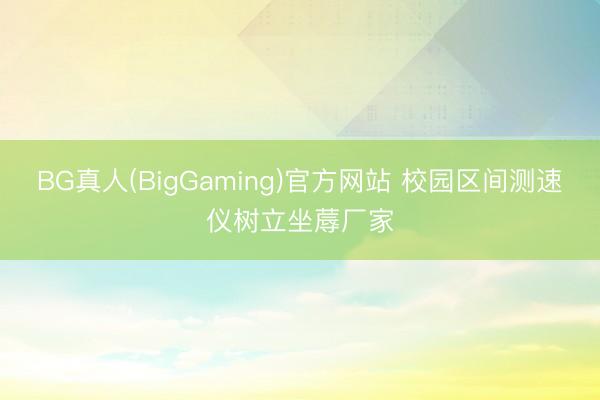 BG真人(BigGaming)官方网站 校园区间测速仪树立坐蓐厂家