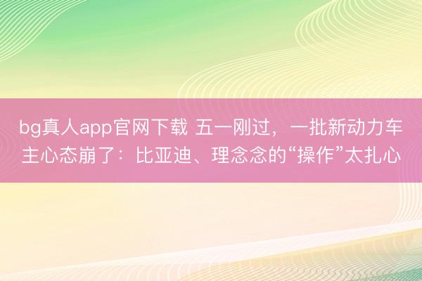 bg真人app官网下载 五一刚过，一批新动力车主心态崩了：比亚迪、理念念的“操作”太扎心
