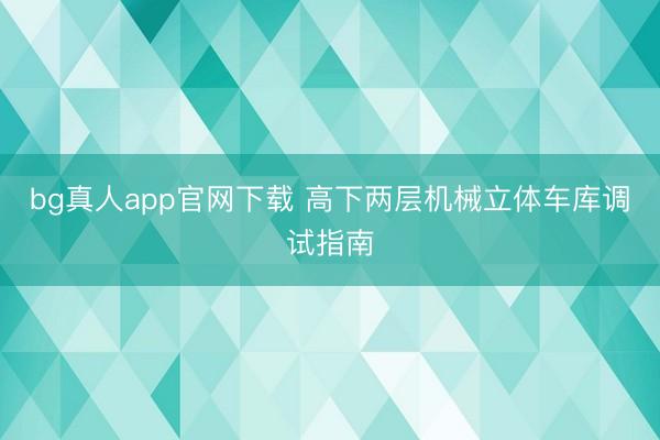 bg真人app官网下载 高下两层机械立体车库调试指南