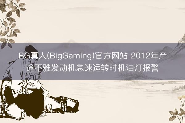 BG真人(BigGaming)官方网站 2012年产途不雅发动机怠速运转时机油灯报警