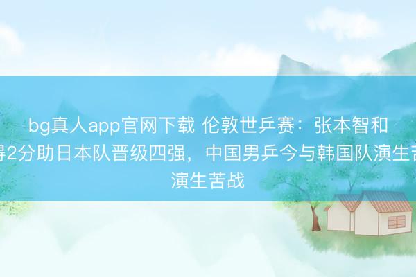 bg真人app官网下载 伦敦世乒赛：张本智和独得2分助日本队晋级四强，中国男乒今与韩国队演生苦战