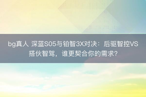 bg真人 深蓝S05与铂智3X对决：后驱智控VS搭伙智驾，谁更契合你的需求?
